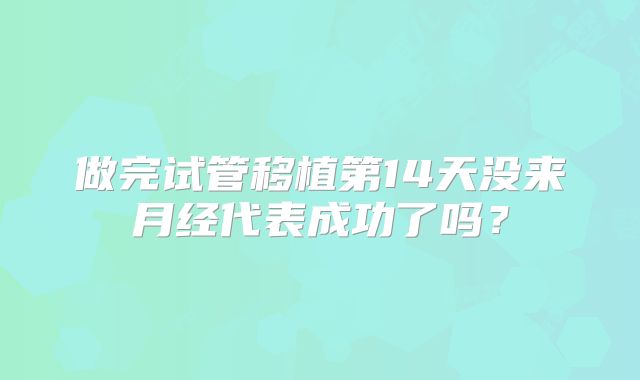 做完试管移植第14天没来月经代表成功了吗？