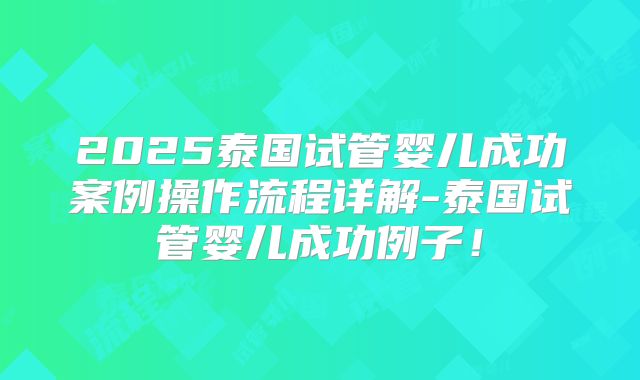 2025泰国试管婴儿成功案例操作流程详解-泰国试管婴儿成功例子！