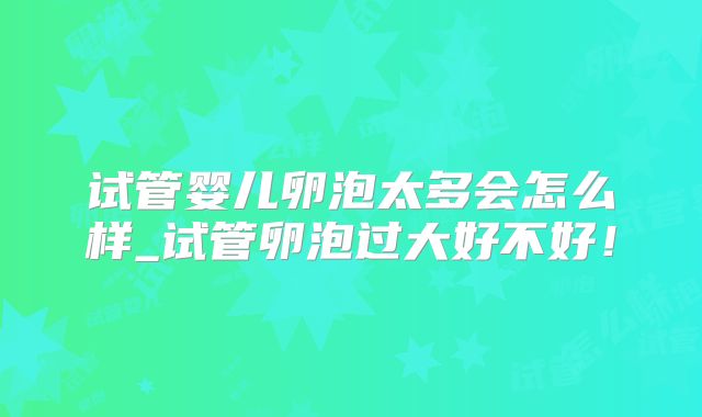 试管婴儿卵泡太多会怎么样_试管卵泡过大好不好!