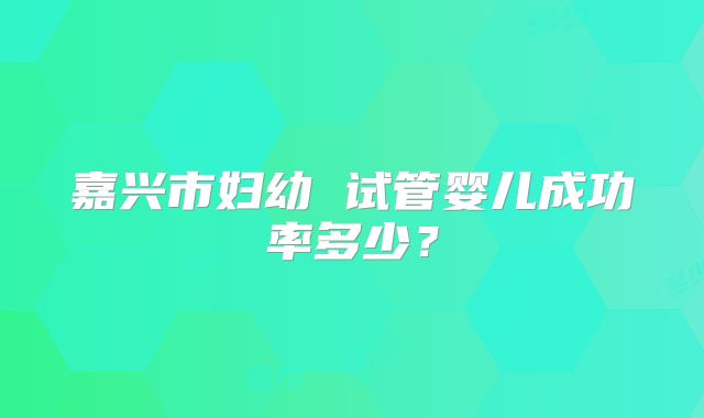 嘉兴市妇幼 试管婴儿成功率多少？