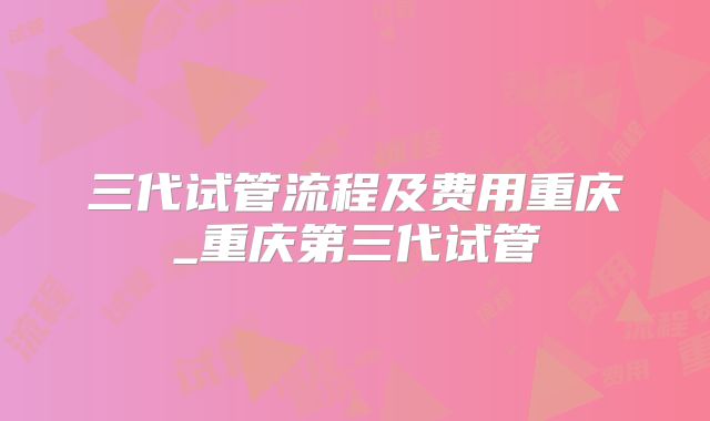 三代试管流程及费用重庆_重庆第三代试管