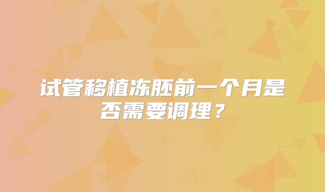 试管移植冻胚前一个月是否需要调理？