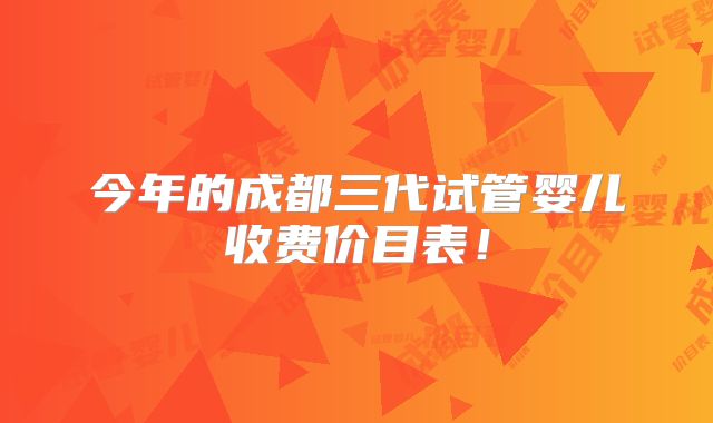 今年的成都三代试管婴儿收费价目表!