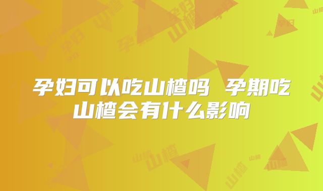 孕妇可以吃山楂吗 孕期吃山楂会有什么影响