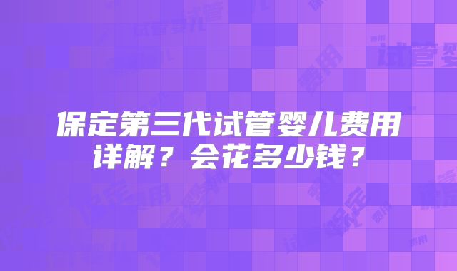 保定第三代试管婴儿费用详解?会花多少钱?