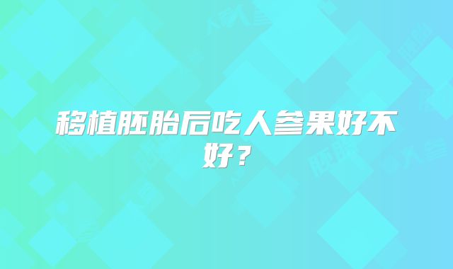 移植胚胎后吃人参果好不好？