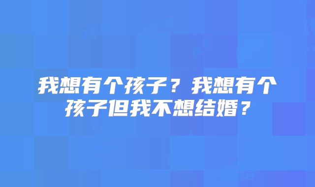 我想有个孩子?我想有个孩子但我不想结婚?