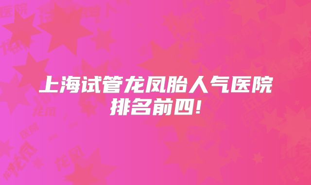 上海试管龙凤胎人气医院排名前四!