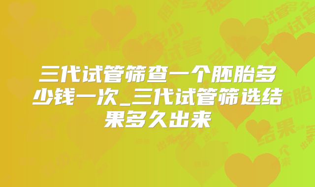 三代试管筛查一个胚胎多少钱一次_三代试管筛选结果多久出来