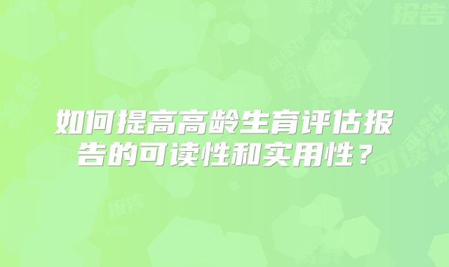 如何提高高龄生育评估报告的可读性和实用性?