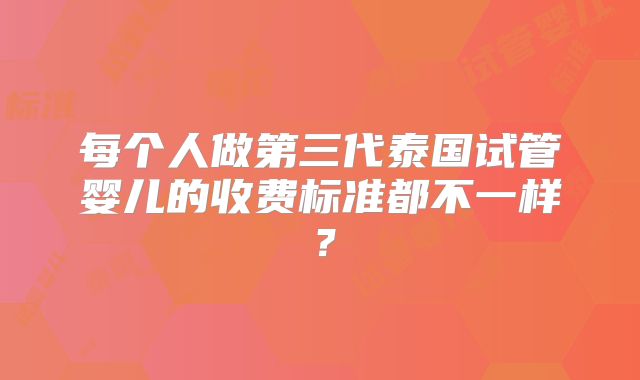 每个人做第三代泰国试管婴儿的收费标准都不一样？