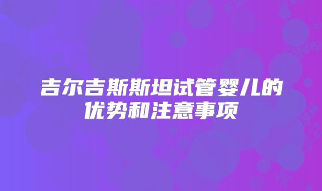 吉尔吉斯斯坦试管婴儿的优势和注意事项