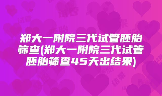 郑大一附院三代试管胚胎筛查(郑大一附院三代试管胚胎筛查45天出结果)