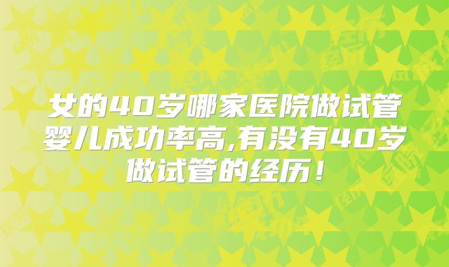 女的40岁哪家医院做试管婴儿成功率高,有没有40岁做试管的经历！