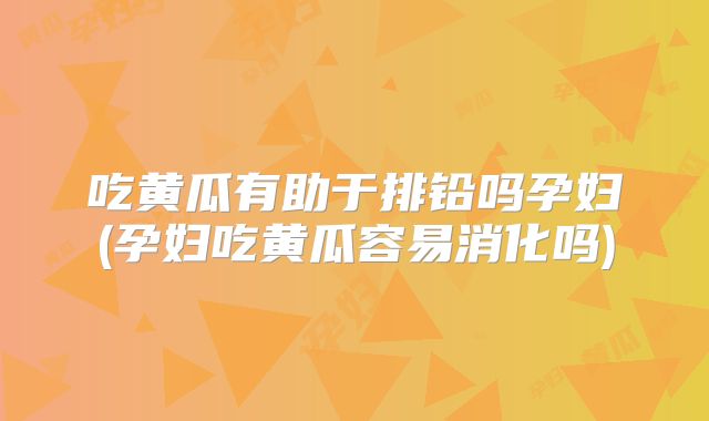 吃黄瓜有助于排铅吗孕妇(孕妇吃黄瓜容易消化吗)