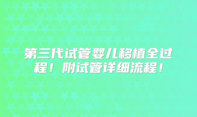 第三代试管婴儿移植全过程！附试管详细流程！