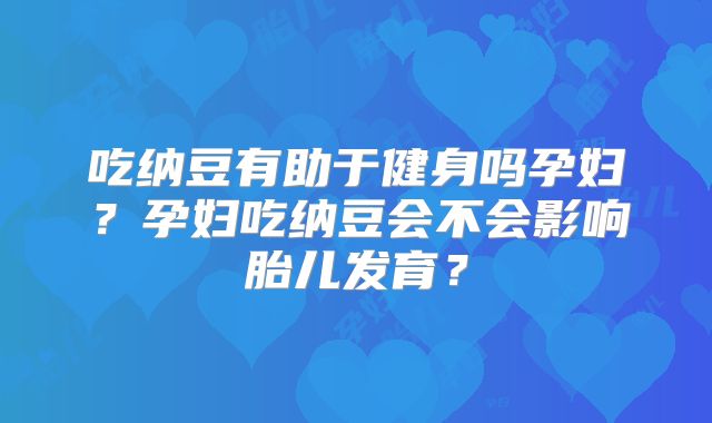 吃纳豆有助于健身吗孕妇？孕妇吃纳豆会不会影响胎儿发育？