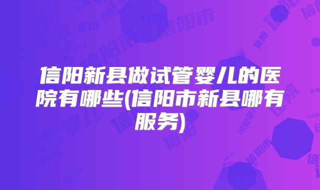 信阳新县做试管婴儿的医院有哪些(信阳市新县哪有服务)
