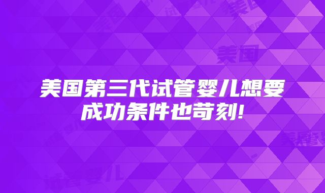 美国第三代试管婴儿想要成功条件也苛刻!