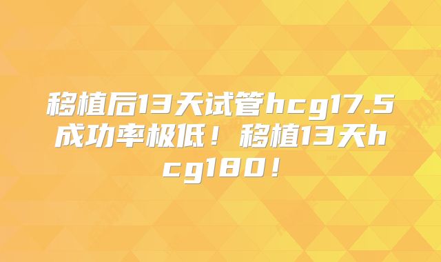 移植后13天试管hcg17.5成功率极低!移植13天hcg180!