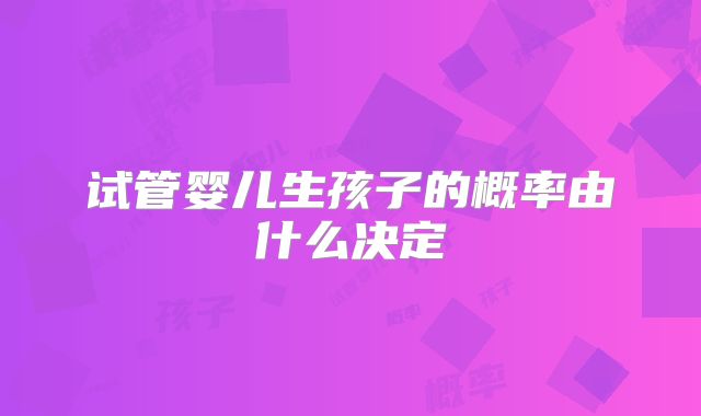 试管婴儿生孩子的概率由什么决定