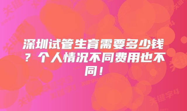 深圳试管生育需要多少钱？个人情况不同费用也不同！