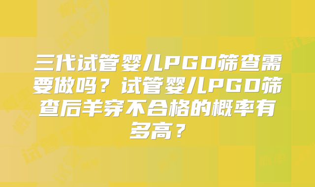 三代试管婴儿PGD筛查需要做吗？试管婴儿PGD筛查后羊穿不合格的概率有多高？
