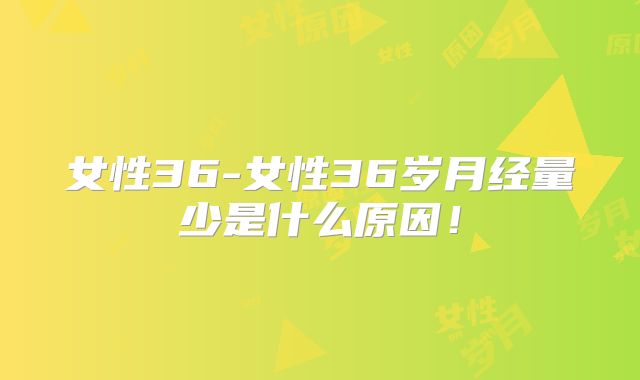 女性36-女性36岁月经量少是什么原因！