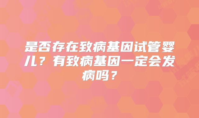 是否存在致病基因试管婴儿？有致病基因一定会发病吗？