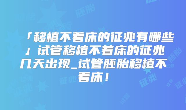 「移植不着床的征兆有哪些」试管移植不着床的征兆几天出现_试管胚胎移植不着床!
