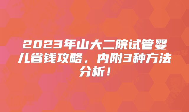 2023年山大二院试管婴儿省钱攻略，内附3种方法分析！