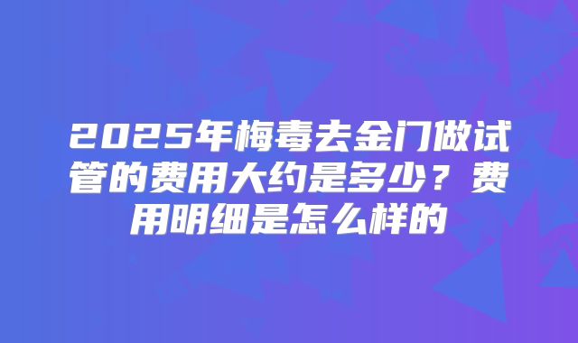 2025年梅毒去金门做试管的费用大约是多少？费用明细是怎么样的