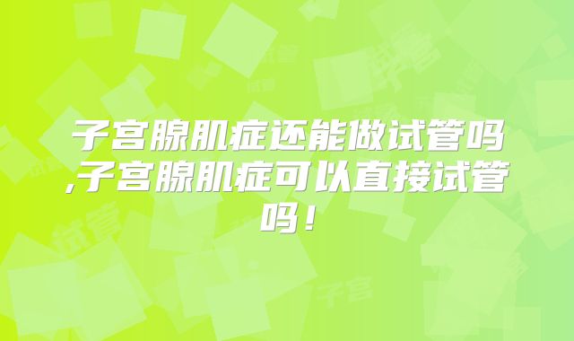 子宫腺肌症还能做试管吗,子宫腺肌症可以直接试管吗！