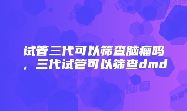 试管三代可以筛查脑瘤吗，三代试管可以筛查dmd