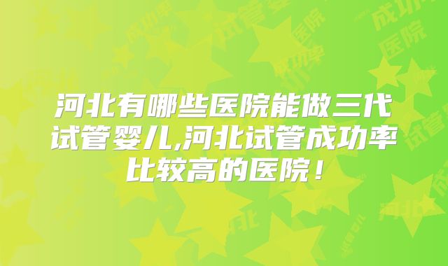 河北有哪些医院能做三代试管婴儿,河北试管成功率比较高的医院!
