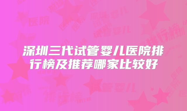 深圳三代试管婴儿医院排行榜及推荐哪家比较好