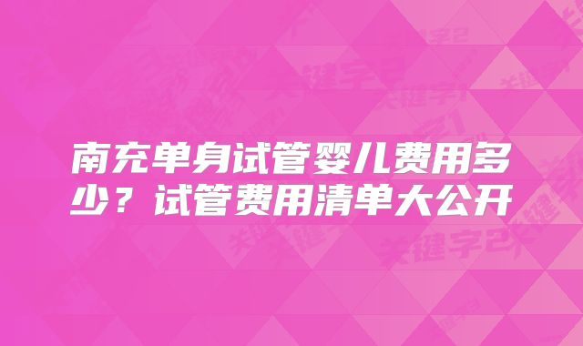南充单身试管婴儿费用多少?试管费用清单大公开