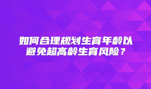 如何合理规划生育年龄以避免超高龄生育风险？
