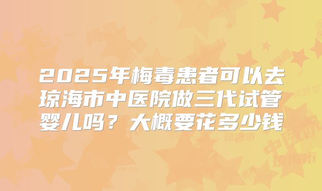 2025年梅毒患者可以去琼海市中医院做三代试管婴儿吗?大概要花多少钱