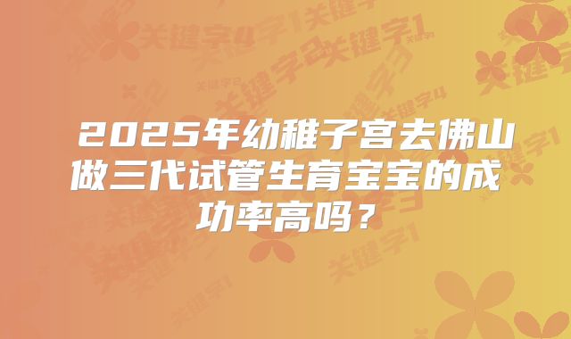 2025年幼稚子宫去佛山做三代试管生育宝宝的成功率高吗?