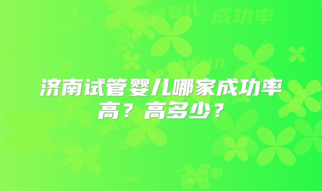济南试管婴儿哪家成功率高?高多少?
