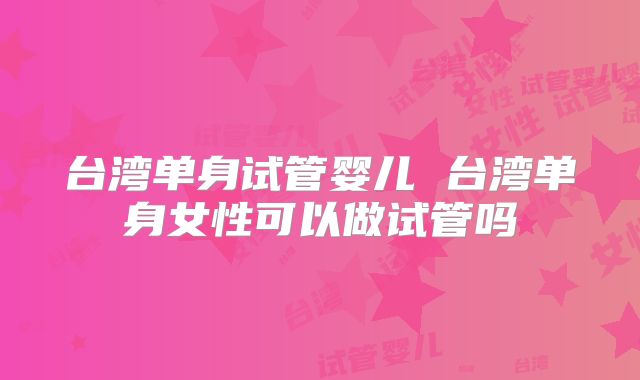 台湾单身试管婴儿 台湾单身女性可以做试管吗