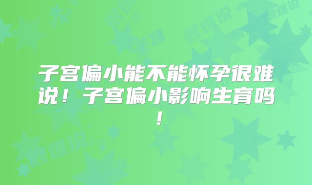 子宫偏小能不能怀孕很难说！子宫偏小影响生育吗！