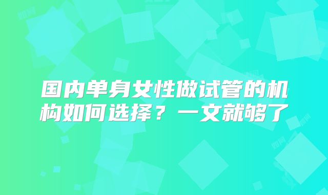 国内单身女性做试管的机构如何选择?一文就够了