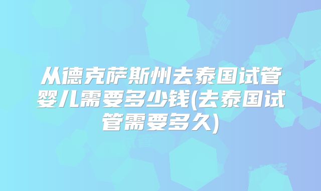 从德克萨斯州去泰国试管婴儿需要多少钱(去泰国试管需要多久)