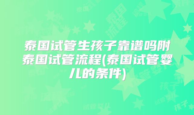 泰国试管生孩子靠谱吗附泰国试管流程(泰国试管婴儿的条件)