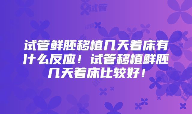 试管鲜胚移植几天着床有什么反应!试管移植鲜胚几天着床比较好!