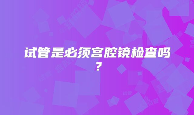 试管是必须宫腔镜检查吗？