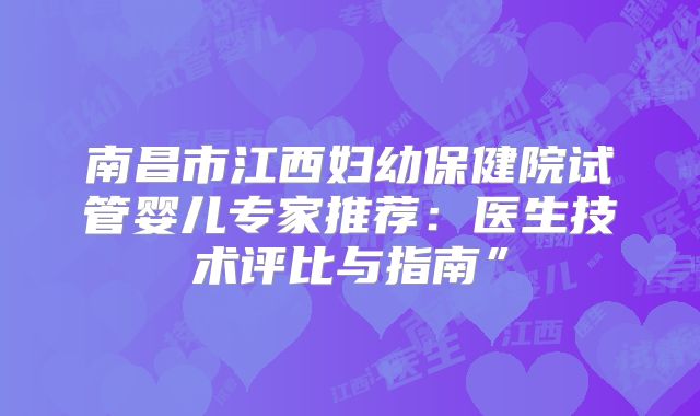 南昌市江西妇幼保健院试管婴儿专家推荐:医生技术评比与指南”