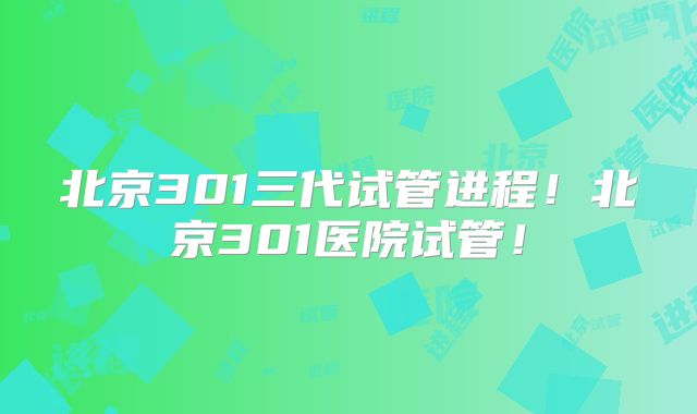 北京301三代试管进程!北京301医院试管!
